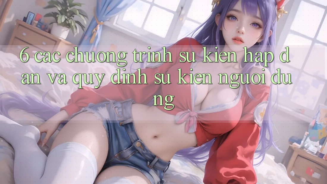 6. Các chương trình sự kiện hấp dẫn và quy định sự kiện người dùng