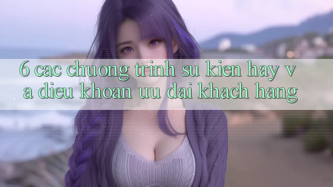 6. Các chương trình sự kiện hay và điều khoản ưu đãi khách hàng