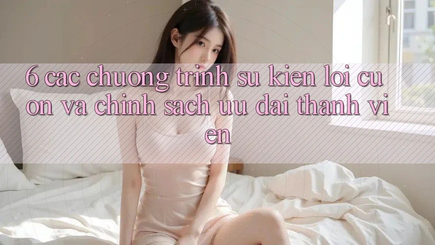 6. Các chương trình sự kiện lôi cuốn và chính sách ưu đãi thành viên