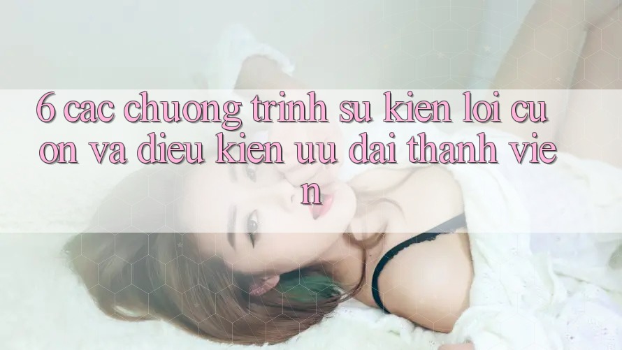 6. Các chương trình sự kiện lôi cuốn và điều kiện ưu đãi thành viên