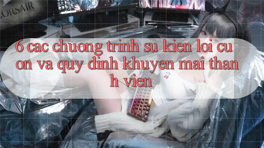 6. Các chương trình sự kiện lôi cuốn và quy định khuyến mãi thành viên