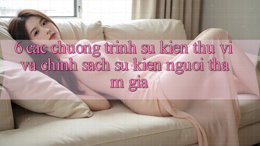6. Các chương trình sự kiện thú vị và chính sách sự kiện người tham gia
