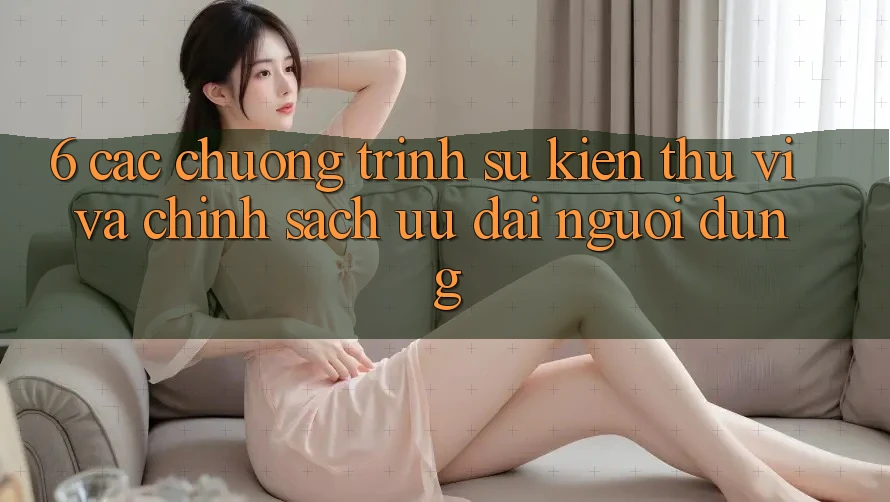 6. Các chương trình sự kiện thú vị và chính sách ưu đãi người dùng