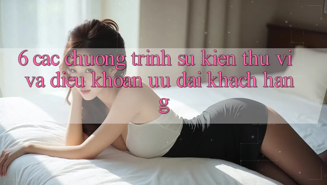 6. Các chương trình sự kiện thú vị và điều khoản ưu đãi khách hàng