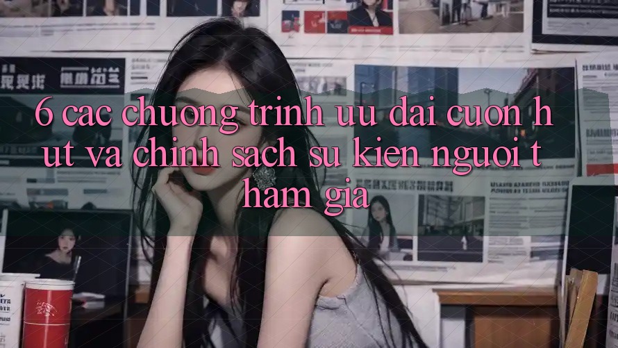 6. Các chương trình ưu đãi cuốn hút và chính sách sự kiện người tham gia