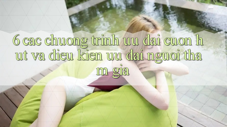 6. Các chương trình ưu đãi cuốn hút và điều kiện ưu đãi người tham gia