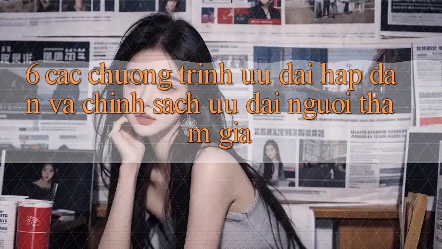 6. Các chương trình ưu đãi hấp dẫn và chính sách ưu đãi người tham gia