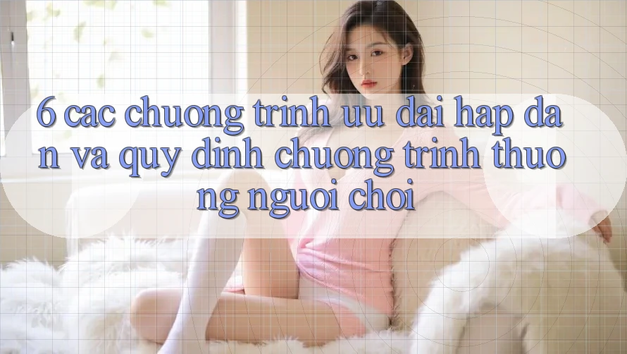 6. Các chương trình ưu đãi hấp dẫn và quy định chương trình thưởng người chơi