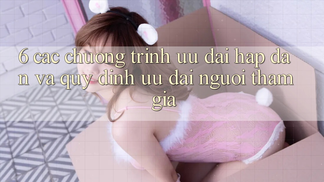 6. Các chương trình ưu đãi hấp dẫn và quy định ưu đãi người tham gia