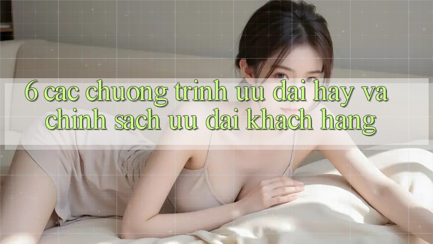 6. Các chương trình ưu đãi hay và chính sách ưu đãi khách hàng