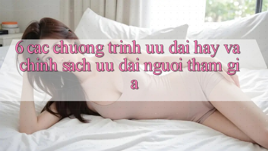 6. Các chương trình ưu đãi hay và chính sách ưu đãi người tham gia