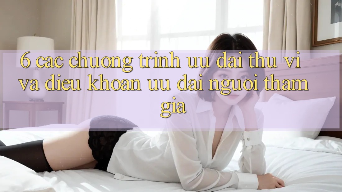 6. Các chương trình ưu đãi thú vị và điều khoản ưu đãi người tham gia