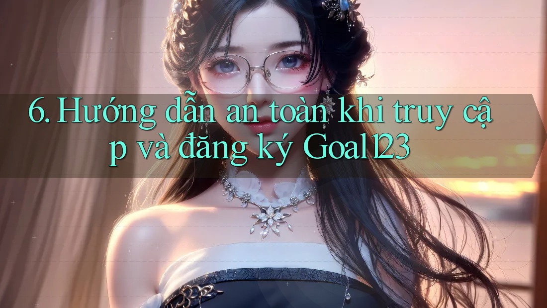 6. Hướng dẫn an toàn khi truy cập và đăng ký Goal123