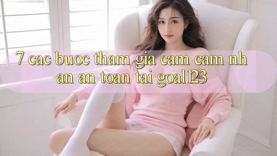 7. Các bước tham gia cảm cảm nhận an toàn tại Goal123