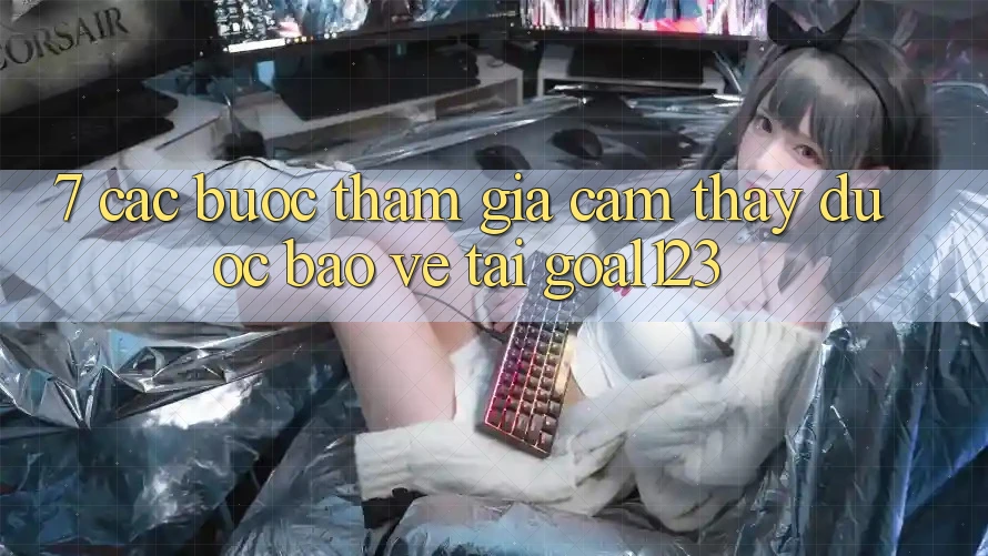 7. Các bước tham gia cảm thấy được bảo vệ tại Goal123