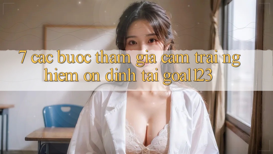 7. Các bước tham gia cảm trải nghiệm ổn định tại Goal123