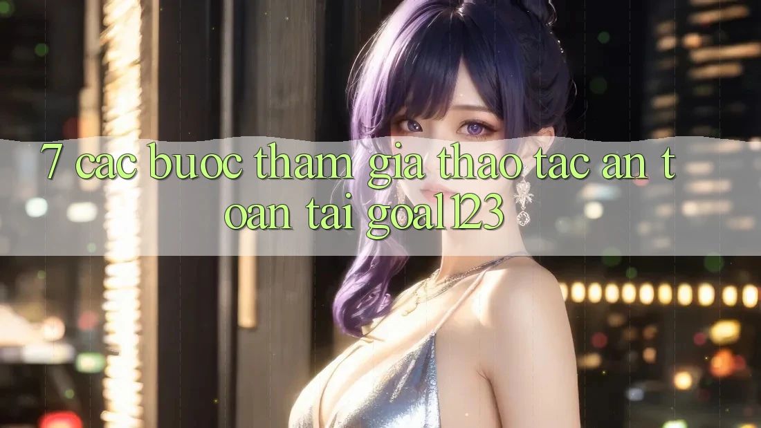 7. Các bước tham gia thao tác an toàn tại Goal123