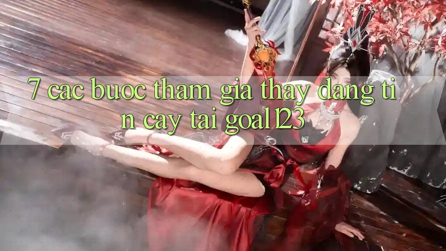 7. Các bước tham gia thấy đáng tin cậy tại Goal123 7. Các bước tham gia thấy đáng tin cậy tại Goal123