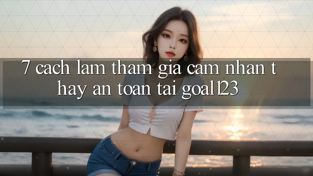 7. Cách làm tham gia cảm nhận thấy an toàn tại Goal123