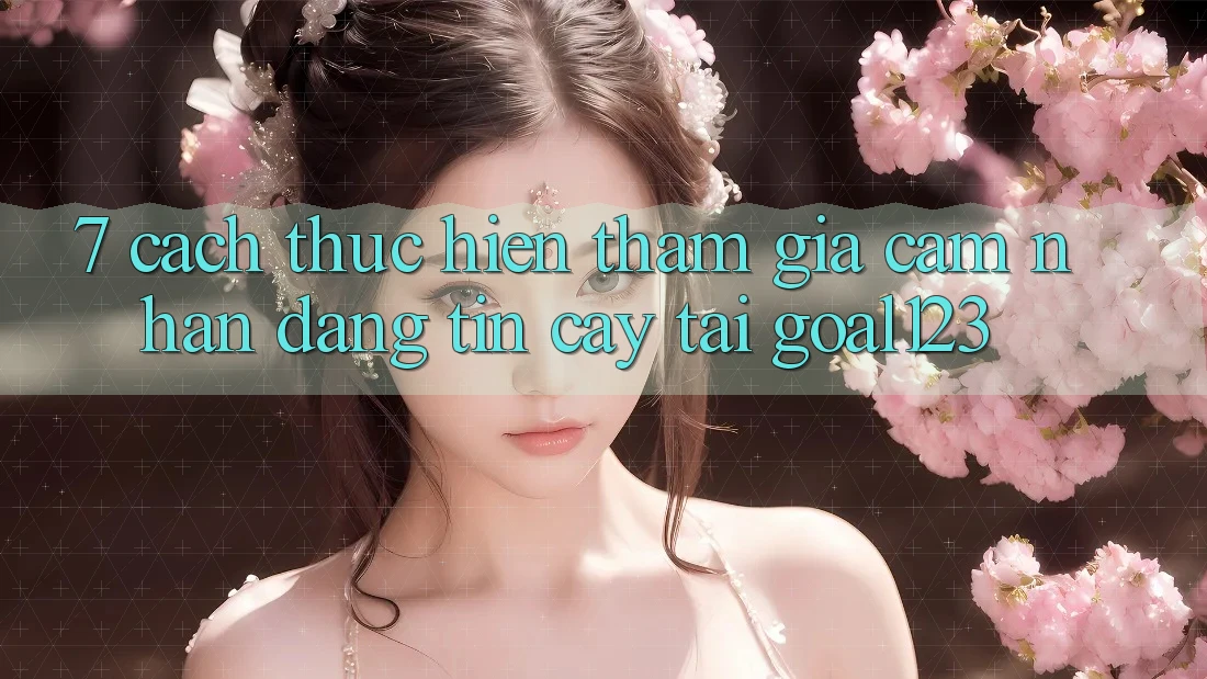 7. Cách thực hiện tham gia cảm nhận đáng tin cậy tại Goal123