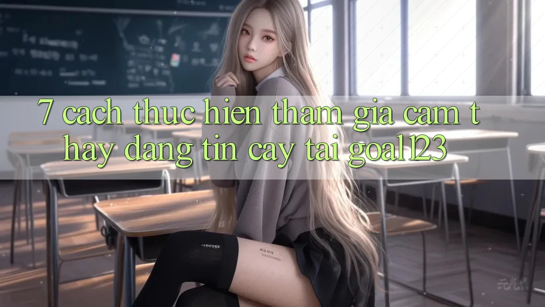 7. Cách thực hiện tham gia cảm thấy đáng tin cậy tại Goal123