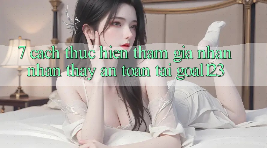 7. Cách thực hiện tham gia nhận nhận thấy an toàn tại Goal123