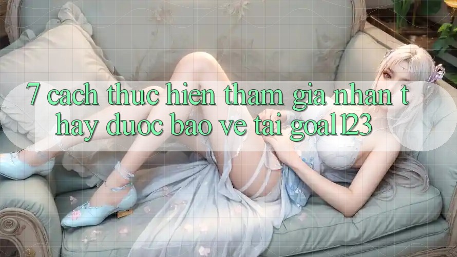 7. Cách thực hiện tham gia nhận thấy được bảo vệ tại Goal123