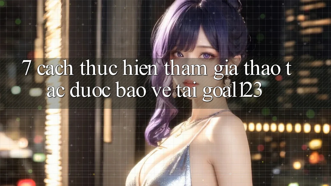 7. Cách thực hiện tham gia thao tác được bảo vệ tại Goal123