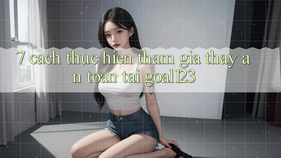 7. Cách thực hiện tham gia thấy an toàn tại Goal123