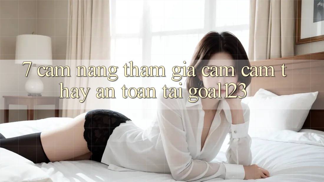 7. Cẩm nang tham gia cảm cảm thấy an toàn tại Goal123