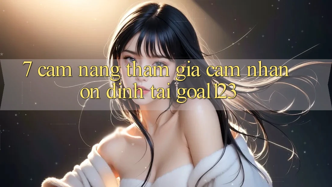 7. Cẩm nang tham gia cảm nhận ổn định tại Goal123