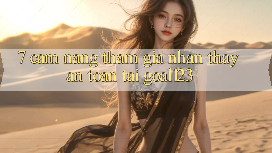 7. Cẩm nang tham gia nhận thấy an toàn tại Goal123