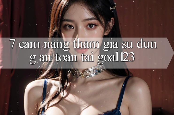 7. Cẩm nang tham gia sử dụng an toàn tại Goal123