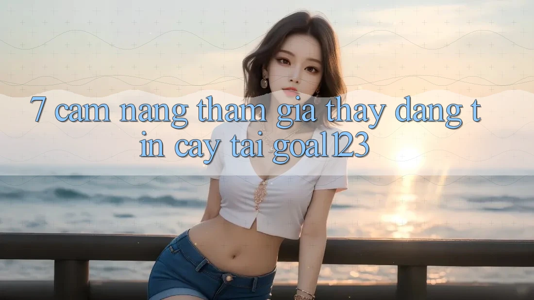 7. Cẩm nang tham gia thấy đáng tin cậy tại Goal123
