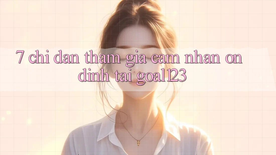7. Chỉ dẫn tham gia cảm nhận ổn định tại Goal123