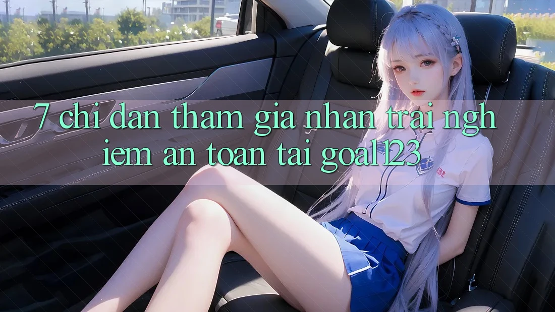 7. Chỉ dẫn tham gia nhận trải nghiệm an toàn tại Goal123