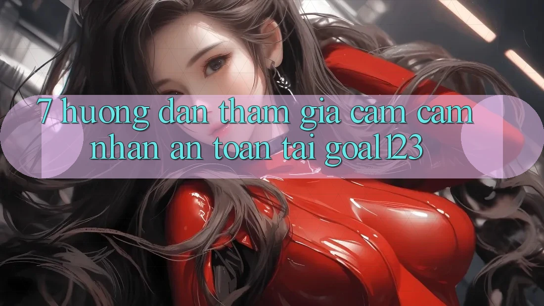 7. Hướng dẫn tham gia cảm cảm nhận an toàn tại Goal123