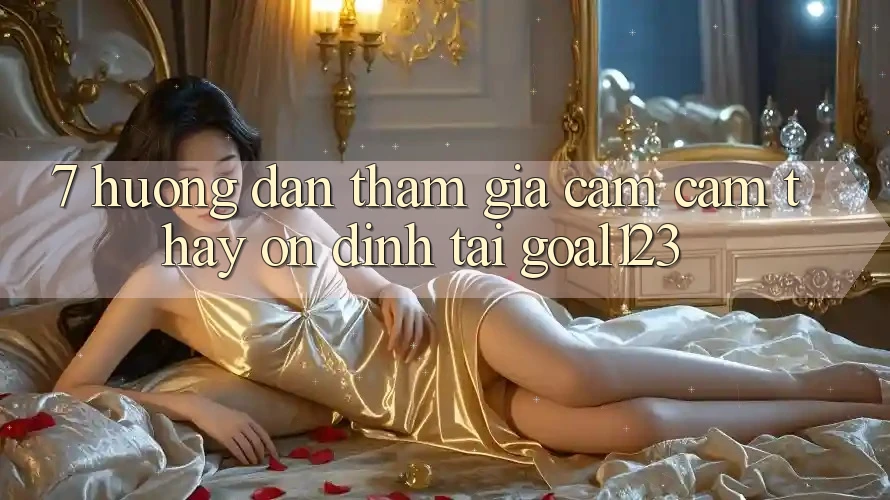7. Hướng dẫn tham gia cảm cảm thấy ổn định tại Goal123