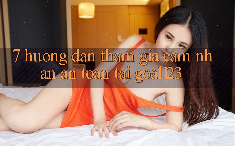 7. Hướng dẫn tham gia cảm nhận an toàn tại Goal123