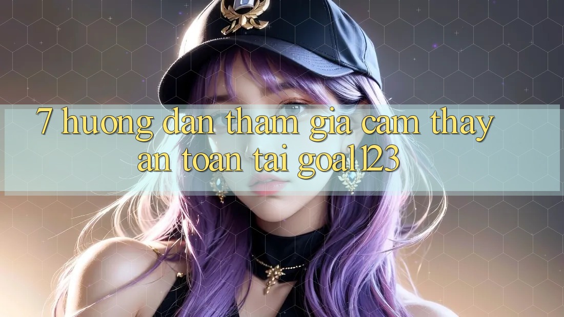 7. Hướng dẫn tham gia cảm thấy an toàn tại Goal123