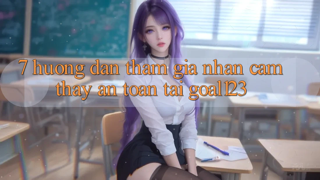 7. Hướng dẫn tham gia nhận cảm thấy an toàn tại Goal123