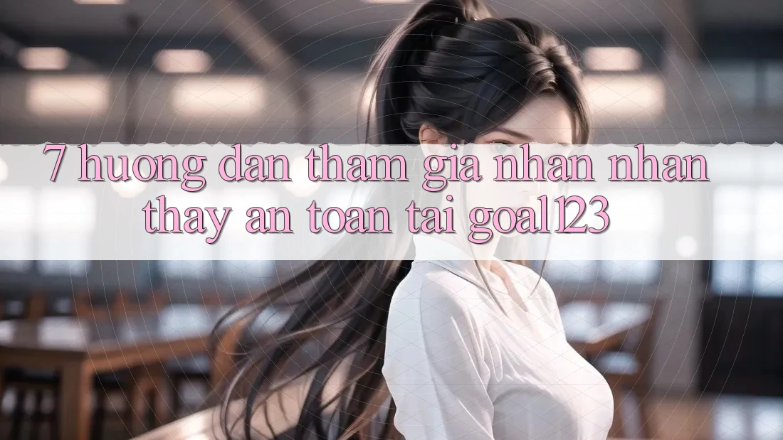 7. Hướng dẫn tham gia nhận nhận thấy an toàn tại Goal123