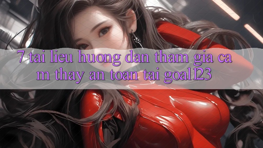 7. Tài liệu hướng dẫn tham gia cảm thấy an toàn tại Goal123