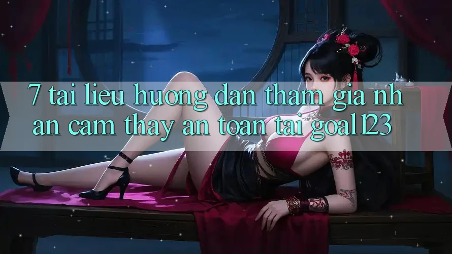 7. Tài liệu hướng dẫn tham gia nhận cảm thấy an toàn tại Goal123