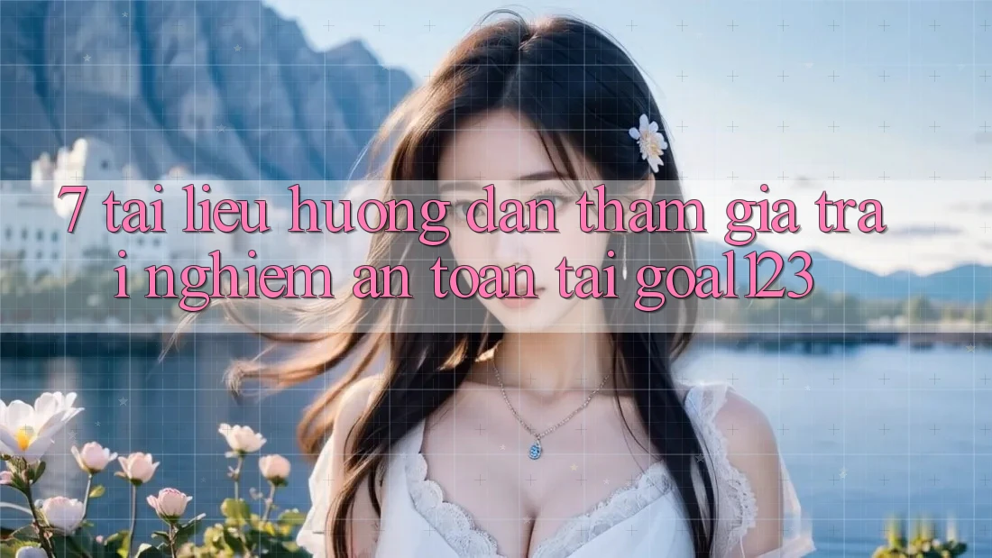 7. Tài liệu hướng dẫn tham gia trải nghiệm an toàn tại Goal123