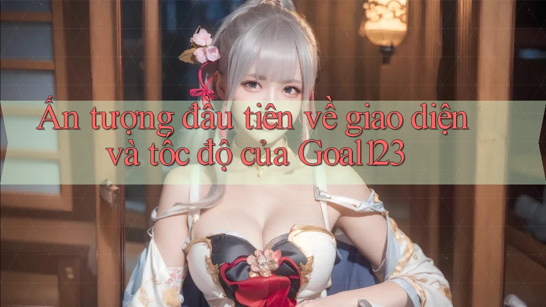 Ấn tượng đầu tiên về giao diện và tốc độ của Goal123