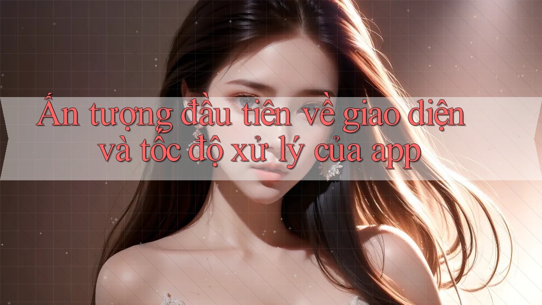 Ấn tượng đầu tiên về giao diện và tốc độ xử lý của app