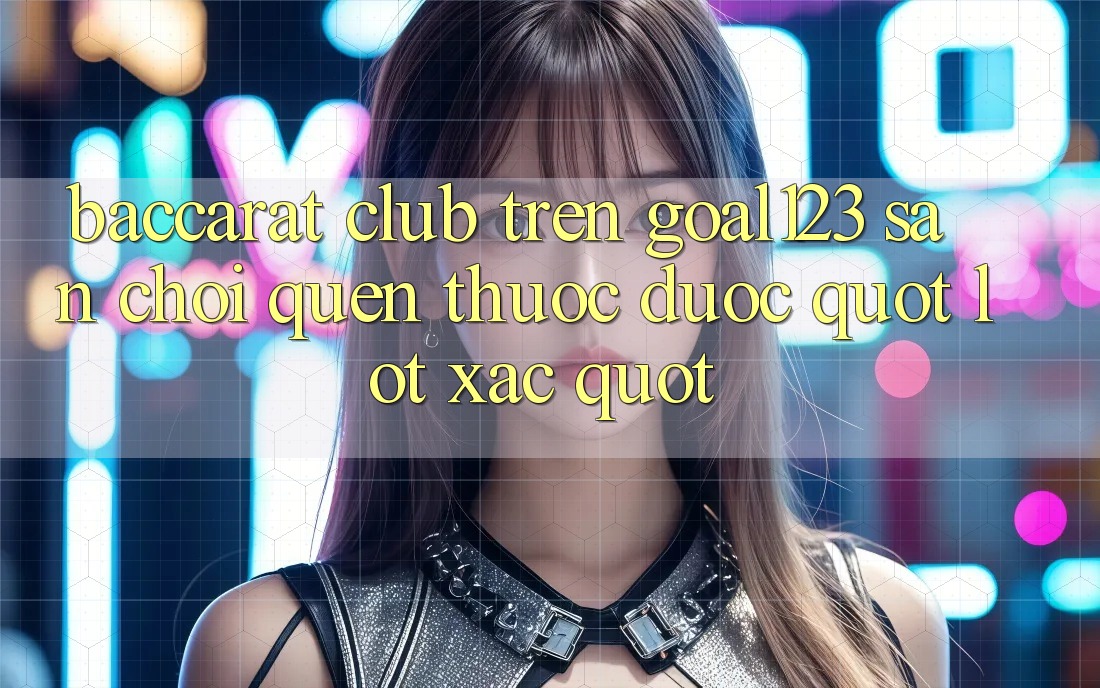 Baccarat Club trên Goal123: Sân chơi quen thuộc được " lột xác"