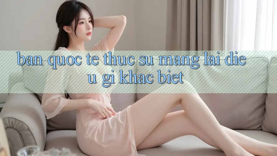 “Bản Quốc Tế” Thực Sự Mang Lại Điều Gì Khác Biệt?