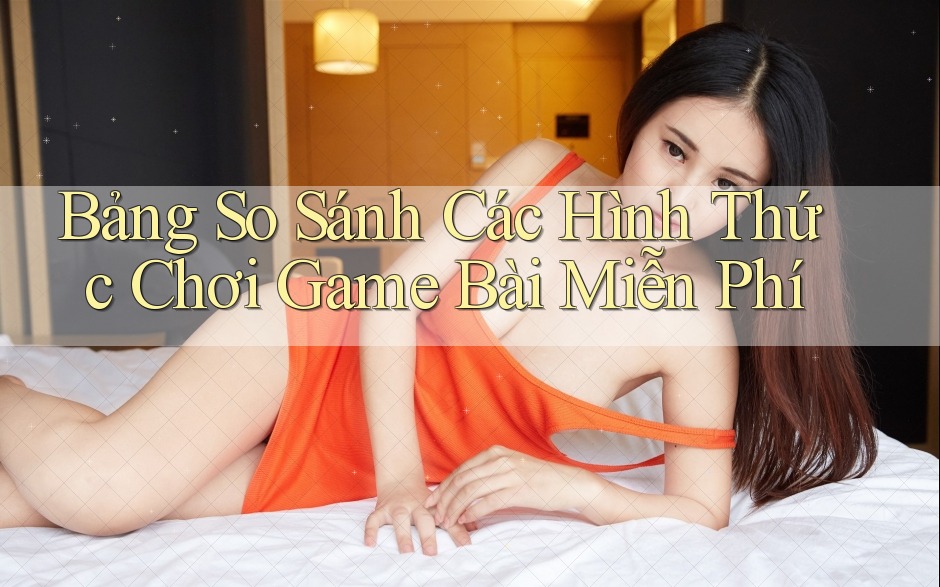Bảng So Sánh Các Hình Thức Chơi Game Bài Miễn Phí